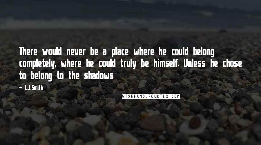 L.J.Smith Quotes: There would never be a place where he could belong completely, where he could truly be himself. Unless he chose to belong to the shadows