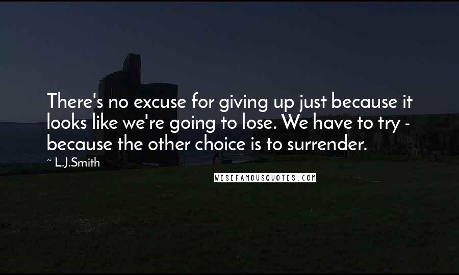L.J.Smith Quotes: There's no excuse for giving up just because it looks like we're going to lose. We have to try - because the other choice is to surrender.