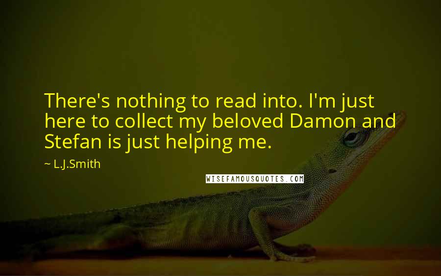 L.J.Smith Quotes: There's nothing to read into. I'm just here to collect my beloved Damon and Stefan is just helping me.