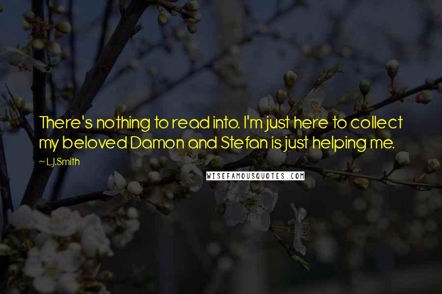 L.J.Smith Quotes: There's nothing to read into. I'm just here to collect my beloved Damon and Stefan is just helping me.