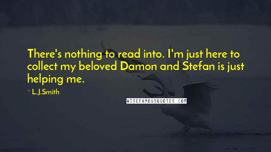 L.J.Smith Quotes: There's nothing to read into. I'm just here to collect my beloved Damon and Stefan is just helping me.