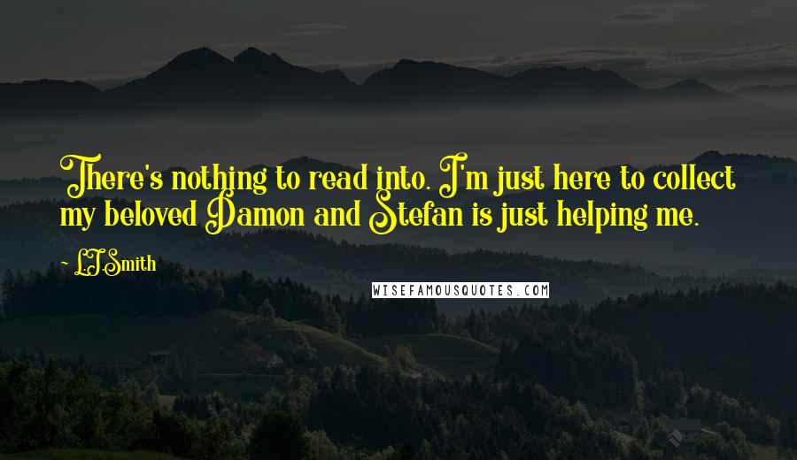 L.J.Smith Quotes: There's nothing to read into. I'm just here to collect my beloved Damon and Stefan is just helping me.