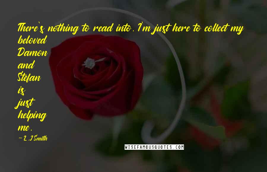 L.J.Smith Quotes: There's nothing to read into. I'm just here to collect my beloved Damon and Stefan is just helping me.