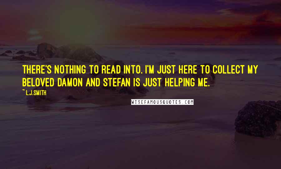 L.J.Smith Quotes: There's nothing to read into. I'm just here to collect my beloved Damon and Stefan is just helping me.