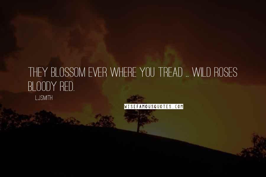L.J.Smith Quotes: They blossom ever where you tread ... Wild roses bloody red.