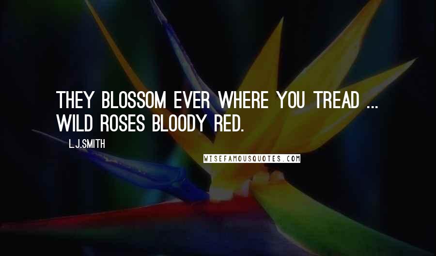 L.J.Smith Quotes: They blossom ever where you tread ... Wild roses bloody red.