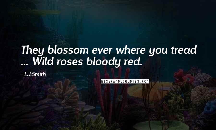 L.J.Smith Quotes: They blossom ever where you tread ... Wild roses bloody red.