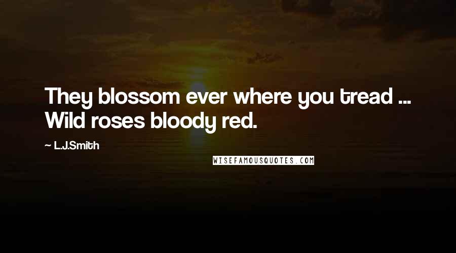 L.J.Smith Quotes: They blossom ever where you tread ... Wild roses bloody red.