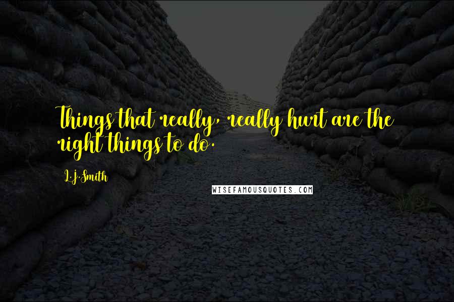 L.J.Smith Quotes: Things that really, really hurt are the right things to do.