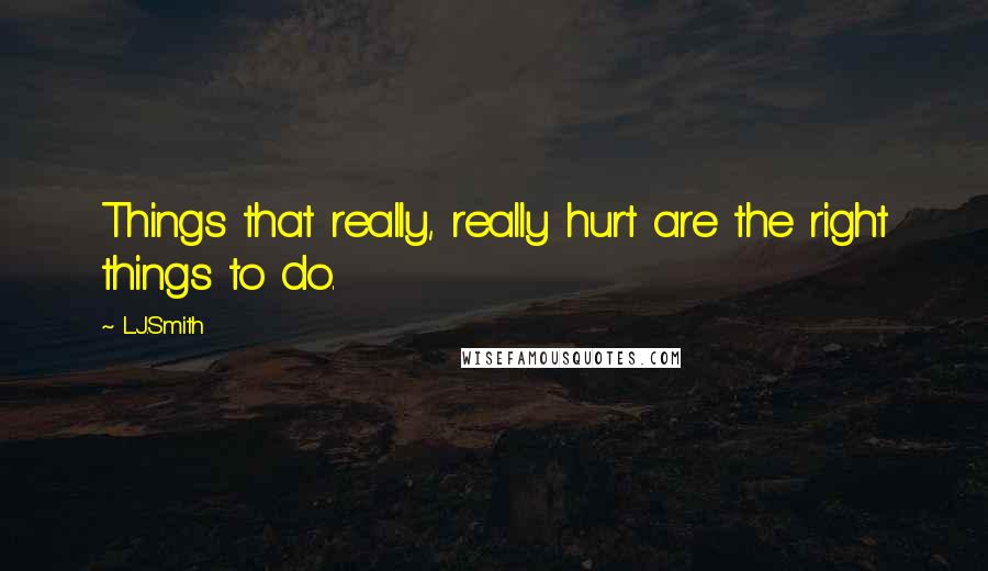 L.J.Smith Quotes: Things that really, really hurt are the right things to do.