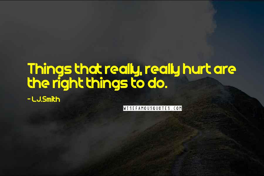 L.J.Smith Quotes: Things that really, really hurt are the right things to do.