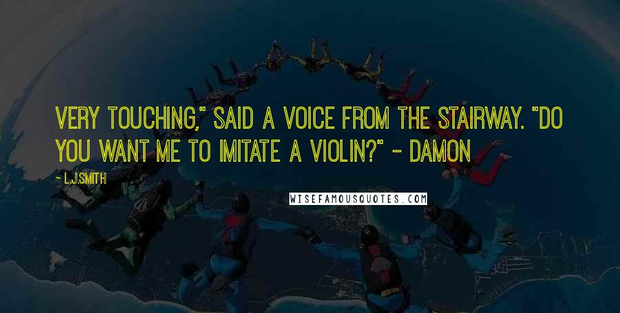 L.J.Smith Quotes: Very touching," said a voice from the stairway. "Do you want me to imitate a violin?" - Damon