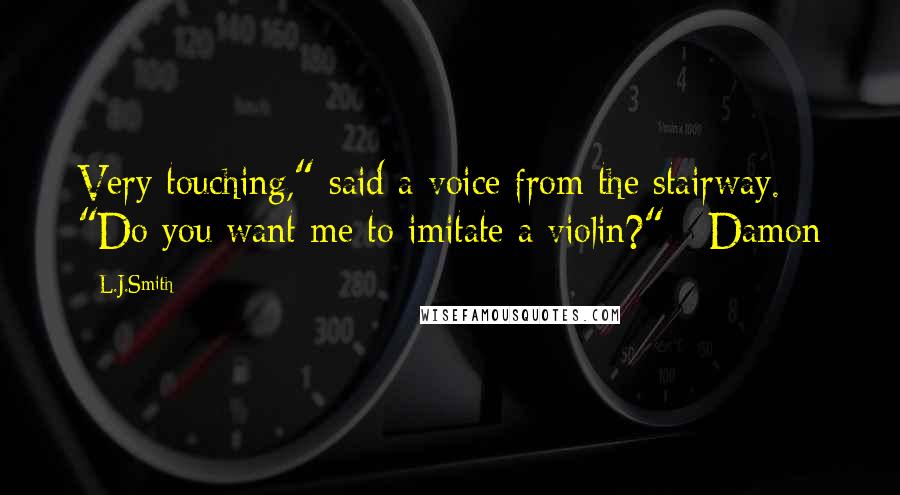 L.J.Smith Quotes: Very touching," said a voice from the stairway. "Do you want me to imitate a violin?" - Damon