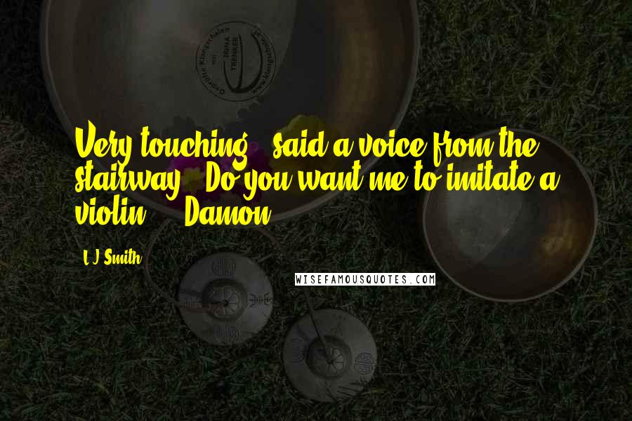 L.J.Smith Quotes: Very touching," said a voice from the stairway. "Do you want me to imitate a violin?" - Damon