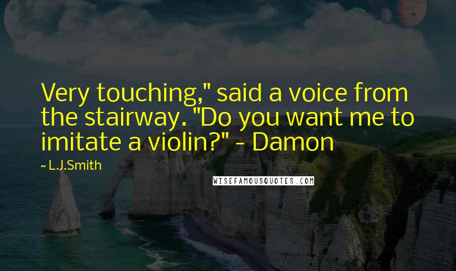 L.J.Smith Quotes: Very touching," said a voice from the stairway. "Do you want me to imitate a violin?" - Damon