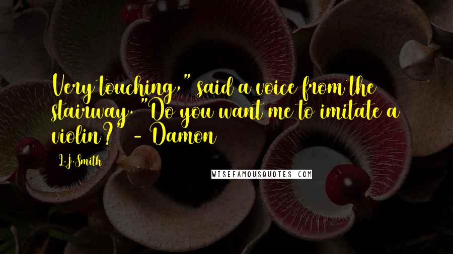 L.J.Smith Quotes: Very touching," said a voice from the stairway. "Do you want me to imitate a violin?" - Damon
