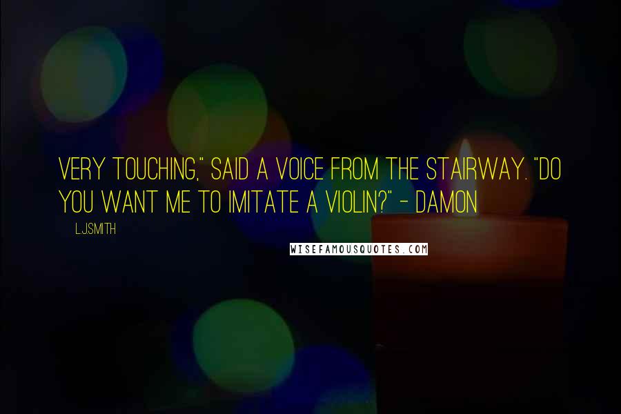 L.J.Smith Quotes: Very touching," said a voice from the stairway. "Do you want me to imitate a violin?" - Damon