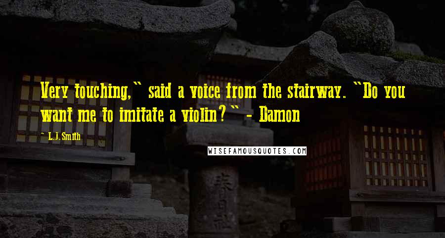 L.J.Smith Quotes: Very touching," said a voice from the stairway. "Do you want me to imitate a violin?" - Damon