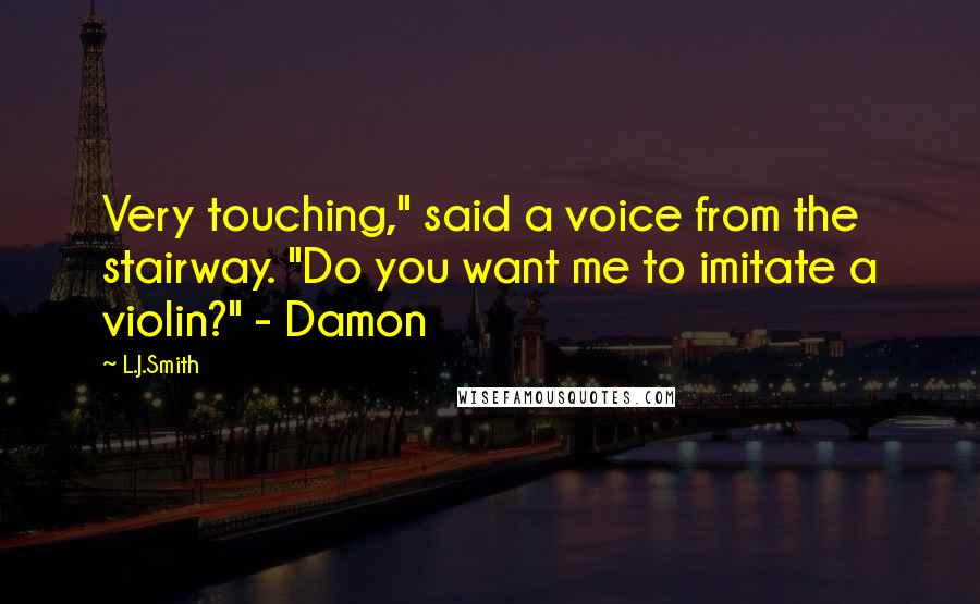 L.J.Smith Quotes: Very touching," said a voice from the stairway. "Do you want me to imitate a violin?" - Damon