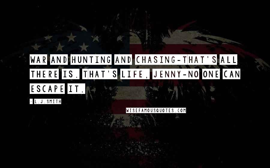 L.J.Smith Quotes: War and hunting and chasing-that's all there is. That's life, Jenny-no one can escape it.