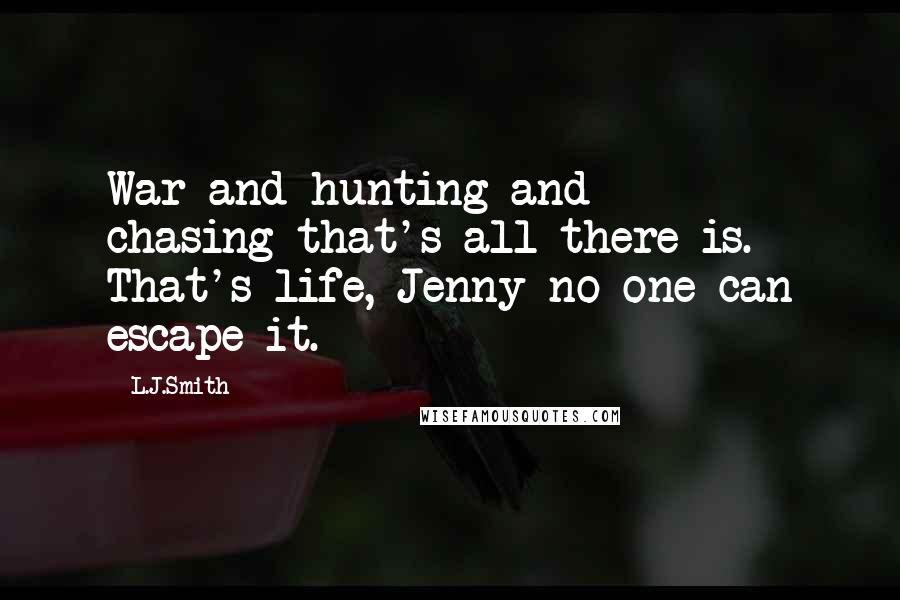 L.J.Smith Quotes: War and hunting and chasing-that's all there is. That's life, Jenny-no one can escape it.