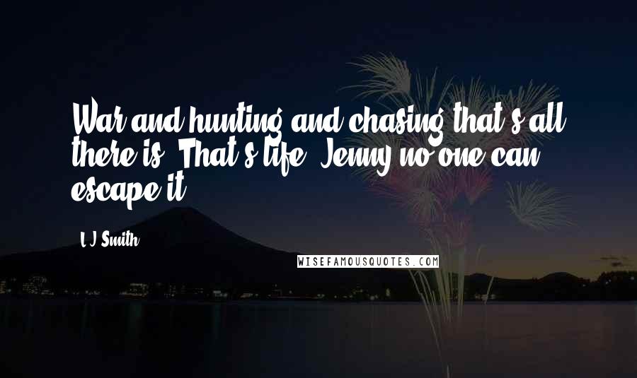 L.J.Smith Quotes: War and hunting and chasing-that's all there is. That's life, Jenny-no one can escape it.