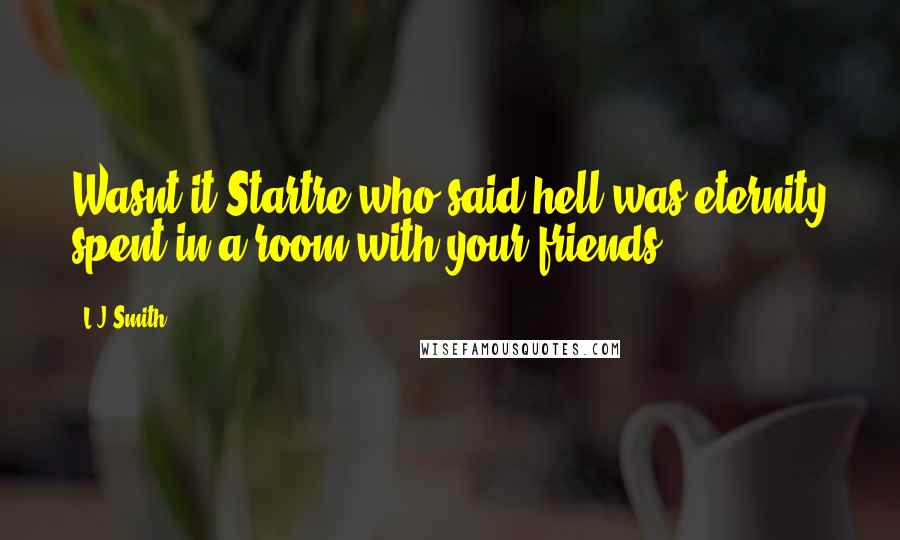 L.J.Smith Quotes: Wasnt it Startre who said hell was eternity spent in a room with your friends?