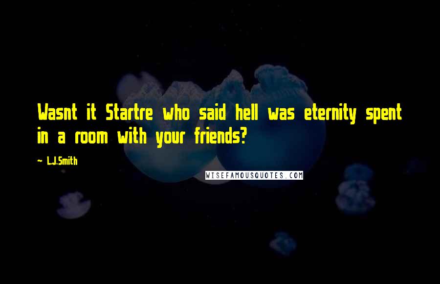 L.J.Smith Quotes: Wasnt it Startre who said hell was eternity spent in a room with your friends?