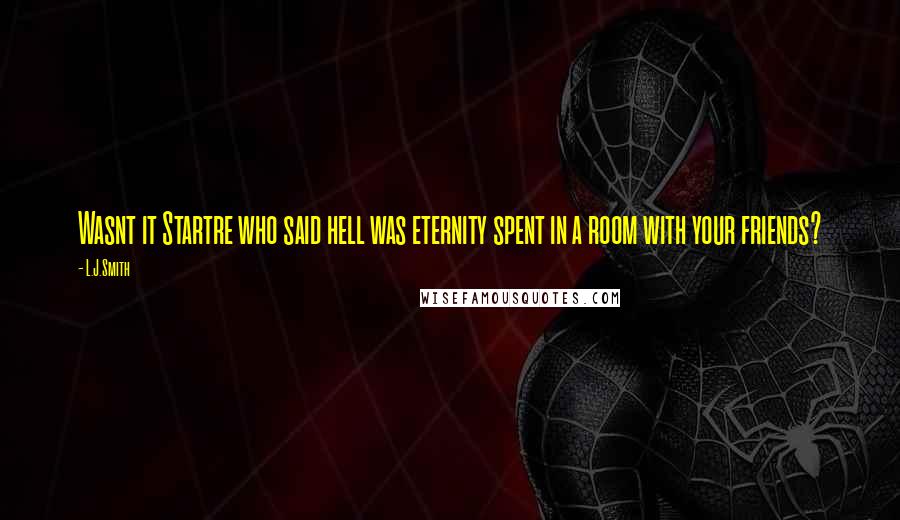 L.J.Smith Quotes: Wasnt it Startre who said hell was eternity spent in a room with your friends?
