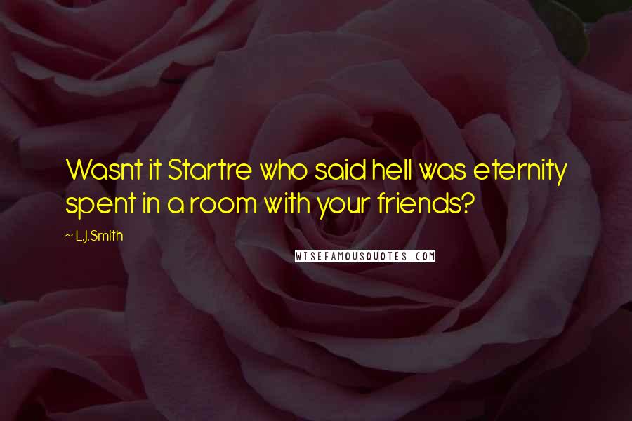 L.J.Smith Quotes: Wasnt it Startre who said hell was eternity spent in a room with your friends?