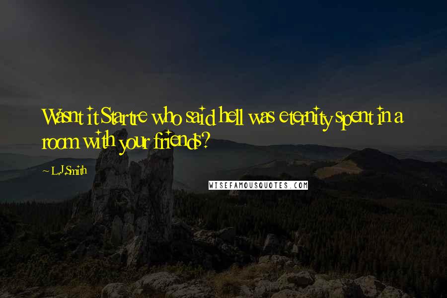 L.J.Smith Quotes: Wasnt it Startre who said hell was eternity spent in a room with your friends?