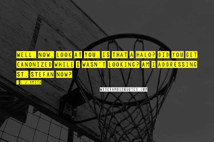 L.J.Smith Quotes: Well, now, look at you, is that a halo? Did you get canonized while I wasn't looking? Am I addressing St. Stefan now?