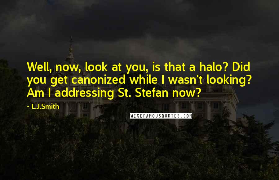 L.J.Smith Quotes: Well, now, look at you, is that a halo? Did you get canonized while I wasn't looking? Am I addressing St. Stefan now?