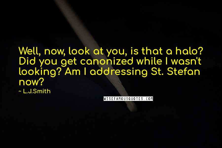 L.J.Smith Quotes: Well, now, look at you, is that a halo? Did you get canonized while I wasn't looking? Am I addressing St. Stefan now?