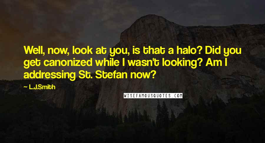 L.J.Smith Quotes: Well, now, look at you, is that a halo? Did you get canonized while I wasn't looking? Am I addressing St. Stefan now?