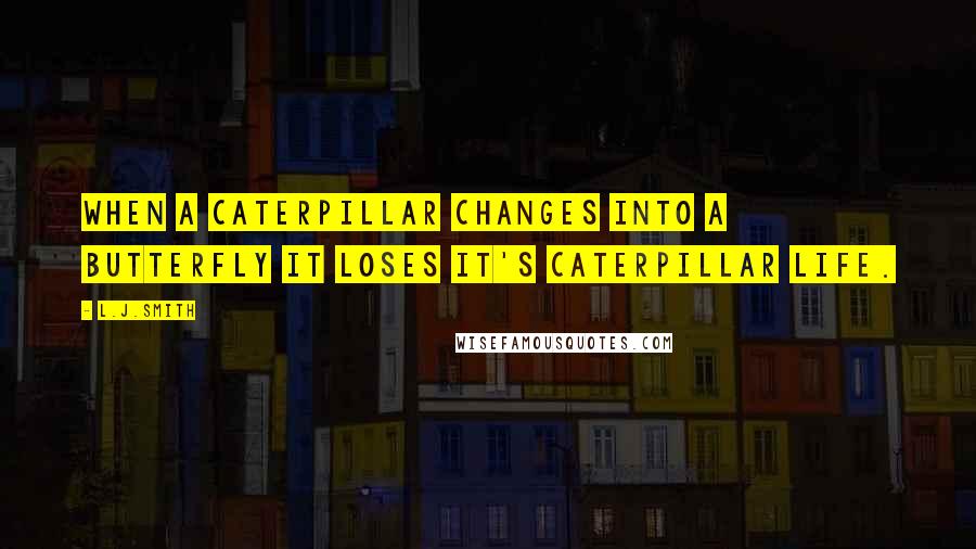 L.J.Smith Quotes: When a caterpillar changes into a butterfly it loses it's caterpillar life.