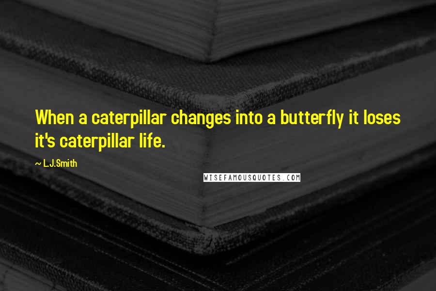 L.J.Smith Quotes: When a caterpillar changes into a butterfly it loses it's caterpillar life.