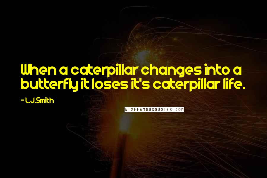 L.J.Smith Quotes: When a caterpillar changes into a butterfly it loses it's caterpillar life.