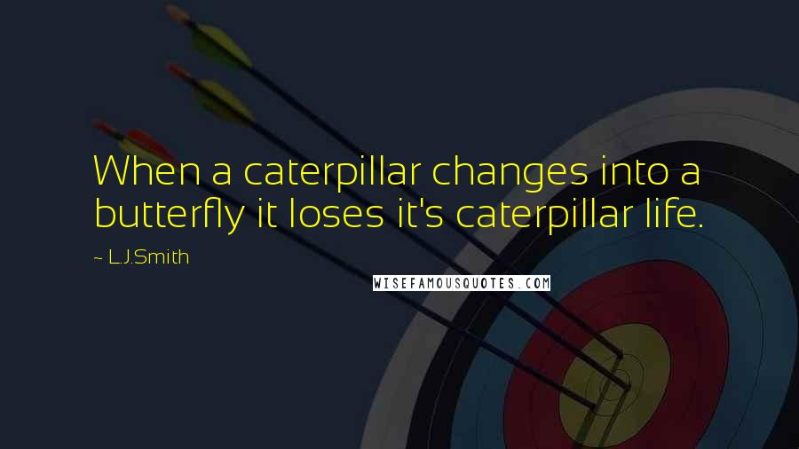 L.J.Smith Quotes: When a caterpillar changes into a butterfly it loses it's caterpillar life.