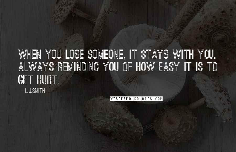 L.J.Smith Quotes: When you lose someone, it stays with you. Always reminding you of how easy it is to get hurt.