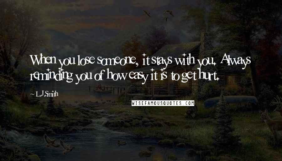 L.J.Smith Quotes: When you lose someone, it stays with you. Always reminding you of how easy it is to get hurt.