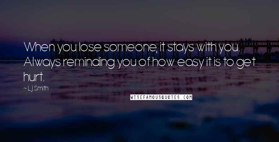 L.J.Smith Quotes: When you lose someone, it stays with you. Always reminding you of how easy it is to get hurt.