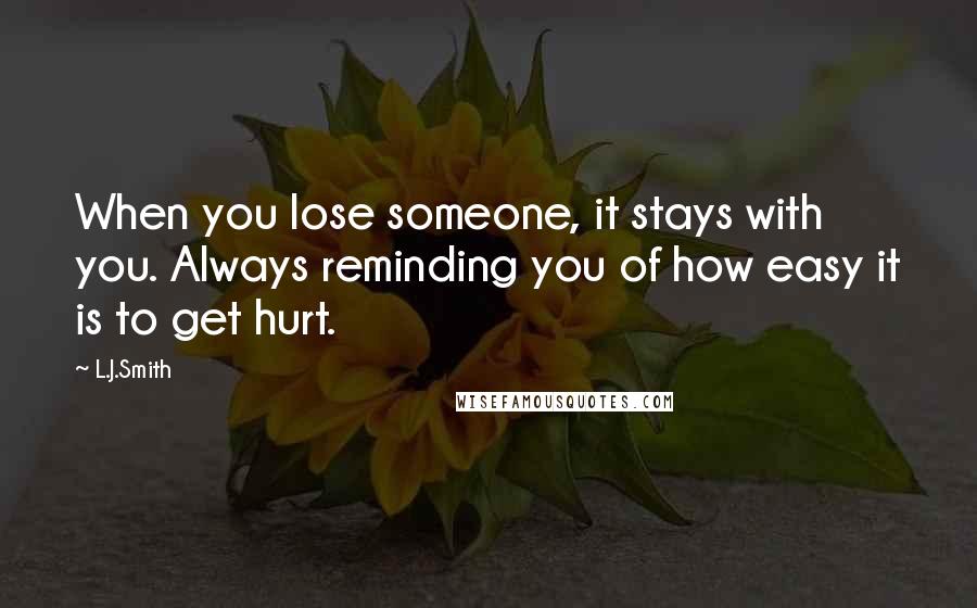 L.J.Smith Quotes: When you lose someone, it stays with you. Always reminding you of how easy it is to get hurt.