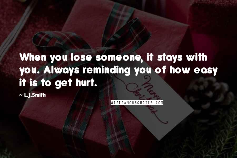 L.J.Smith Quotes: When you lose someone, it stays with you. Always reminding you of how easy it is to get hurt.