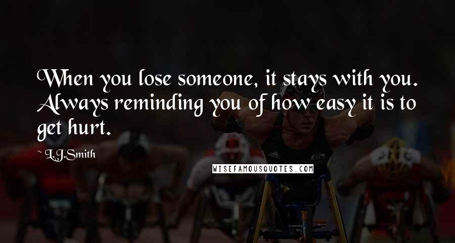 L.J.Smith Quotes: When you lose someone, it stays with you. Always reminding you of how easy it is to get hurt.