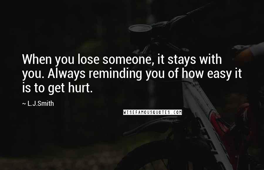 L.J.Smith Quotes: When you lose someone, it stays with you. Always reminding you of how easy it is to get hurt.