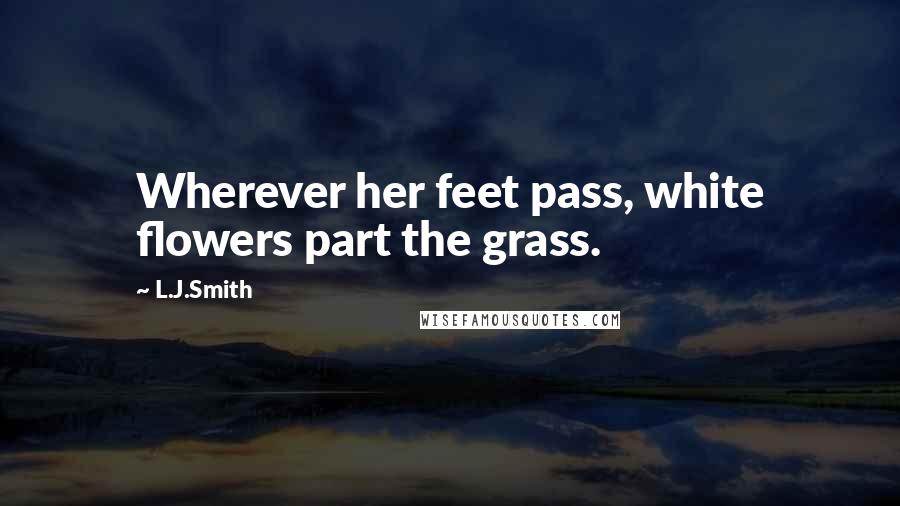L.J.Smith Quotes: Wherever her feet pass, white flowers part the grass.