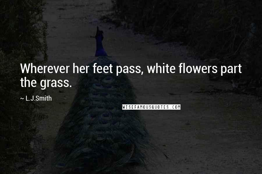 L.J.Smith Quotes: Wherever her feet pass, white flowers part the grass.