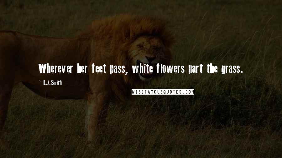 L.J.Smith Quotes: Wherever her feet pass, white flowers part the grass.