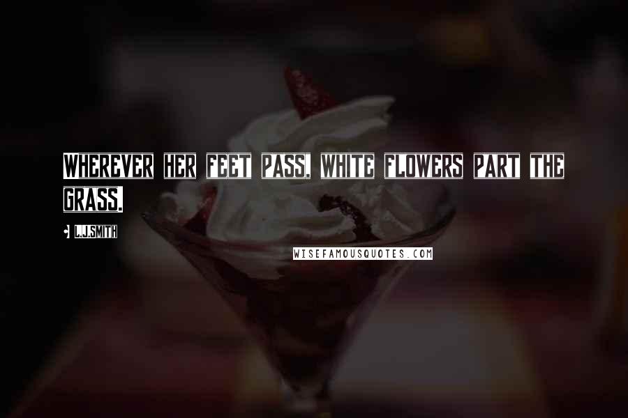 L.J.Smith Quotes: Wherever her feet pass, white flowers part the grass.